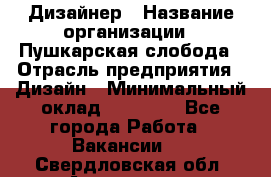 Дизайнер › Название организации ­ Пушкарская слобода › Отрасль предприятия ­ Дизайн › Минимальный оклад ­ 25 000 - Все города Работа » Вакансии   . Свердловская обл.,Алапаевск г.